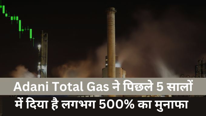 Adani Total Gas ने पिछले 5 सालों में दिया है लगभग 500% का मुनाफा